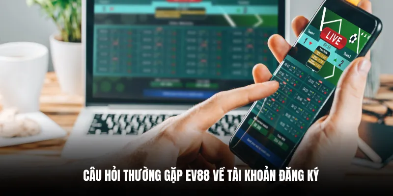 Câu hỏi thường gặp EV88 về tài khoản đăng ký.